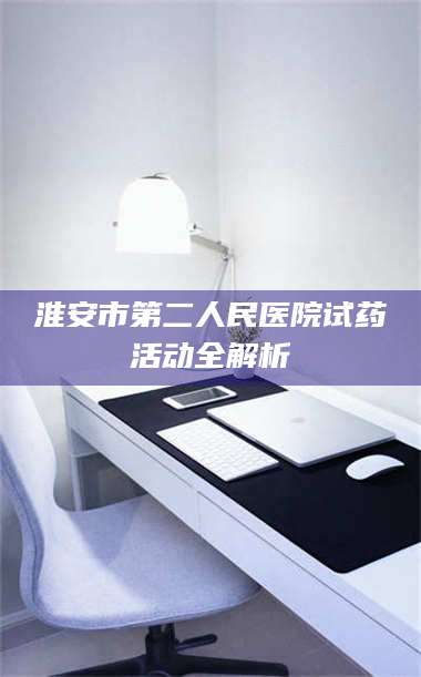 临沂淮安市第二人民医院试药活动全解析 第1张