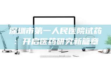 临沂深圳市第一人民医院试药：开启医药研究新篇章 第1张