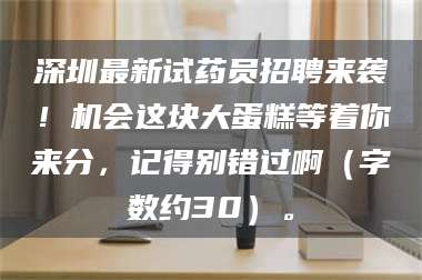 临沂深圳最新试药员招聘来袭！机会这块大蛋糕等着你来分，记得别错过啊（字数约30）。 第1张