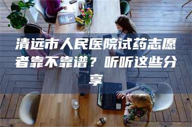 临沂清远市人民医院试药志愿者靠不靠谱？听听这些分享 第1张