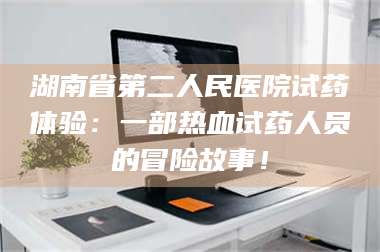 临沂湖南省第二人民医院试药体验：一部热血试药人员的冒险故事！ 第1张