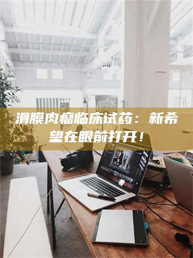 临沂滑膜肉瘤临床试药：新希望在眼前打开！ 第1张