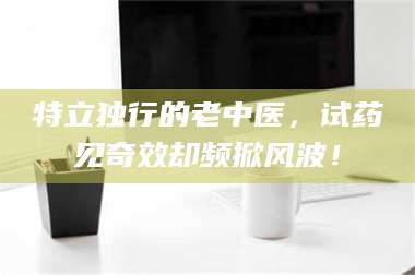 临沂特立独行的老中医，试药见奇效却频掀风波！ 第1张