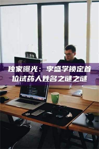 临沂独家曝光：李盛学锁定首位试药人姓名之谜之谜 第1张