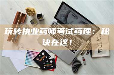 临沂玩转执业药师考试药理：秘诀在这！ 第1张