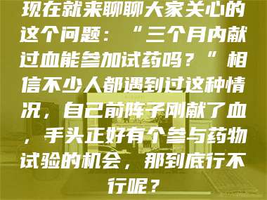 临沂现在就来聊聊大家关心的这个问题：“三个月内献过血能参加试药吗？”相信不少人都遇到过这种情况，自己前阵子刚献了血，手头正好有个参与药物试验的机会，那到底行不行呢？ 第1张