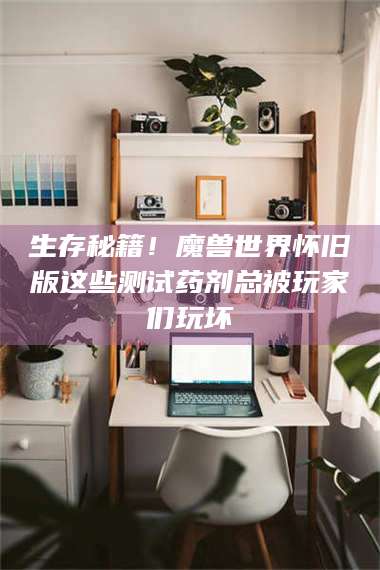 临沂生存秘籍！魔兽世界怀旧版这些测试药剂总被玩家们玩坏 第1张