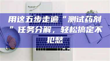 临沂用这五步走遍“测试药剂”任务分解，轻松搞定不犯愁 第1张