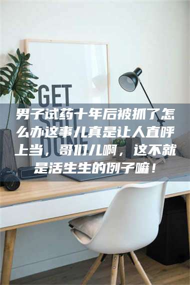 临沂男子试药十年后被抓了怎么办这事儿真是让人直呼上当，哥们儿啊，这不就是活生生的例子嘛！ 第1张