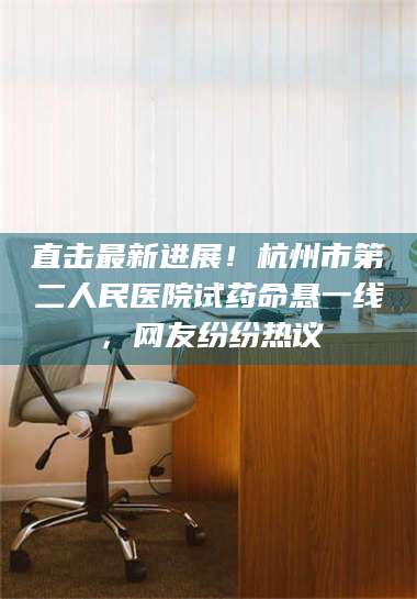 临沂直击最新进展！杭州市第二人民医院试药命悬一线，网友纷纷热议 第1张