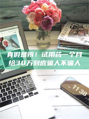 临沂真假难辨！试用药一个月给30万到底骗人不骗人 第1张