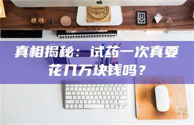 临沂真相揭秘:试药一次真要花几万块钱吗? 第1张 临沂真相揭秘:试药一次真要花几万块钱吗? 第1张