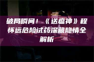 临沂破局瞬间！《送瘟神》程怀远危险试药深藏隐情全解析 第1张