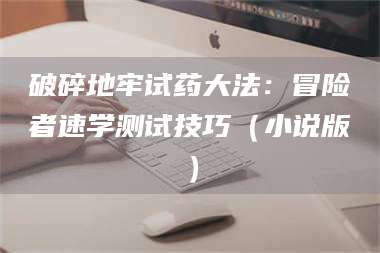 临沂破碎地牢试药大法：冒险者速学测试技巧（小说版） 第1张