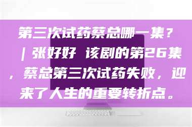 临沂第三次试药蔡总哪一集？｜张好好 该剧的第26集，蔡总第三次试药失败，迎来了人生的重要转折点。 第1张
