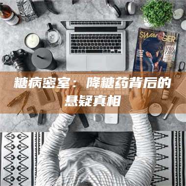 临沂糖病密室:降糖药背后的悬疑真相 第1张 临沂糖病密室:降糖药背后的悬疑真相 第1张