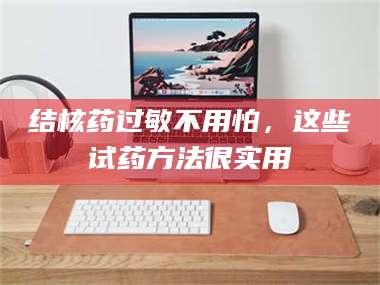 临沂结核药过敏不用怕，这些试药方法很实用 第1张