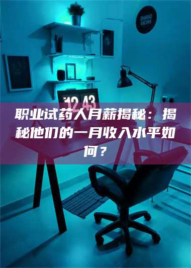 临沂职业试药人月薪揭秘:揭秘他们的一月收入水平如何? 第1张 临沂职业试药人月薪揭秘:揭秘他们的一月收入水平如何? 第1张