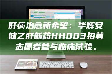 临沂肝病治愈新希望：华辉安健乙肝新药HH003招募志愿者参与临床试验。 第1张