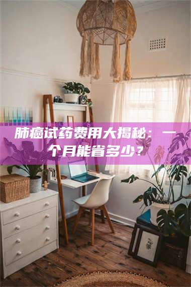 临沂肺癌试药费用大揭秘：一个月能省多少？ 第1张