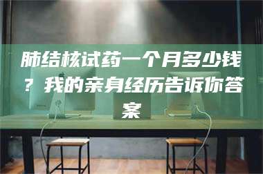 临沂肺结核试药一个月多少钱？我的亲身经历告诉你答案 第1张