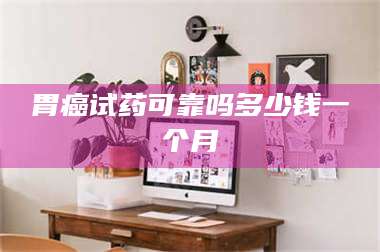 临沂胃癌试药可靠吗多少钱一个月 第1张