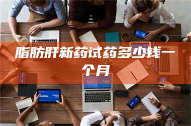 临沂脂肪肝新药试药多少钱一个月 第1张