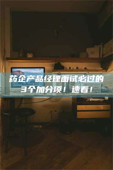 临沂药企产品经理面试必过的3个加分项！速看！ 第1张