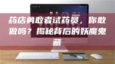 临沂药店勇敢者试药员，你敢做吗？揭秘背后的妖魔鬼藏 第1张