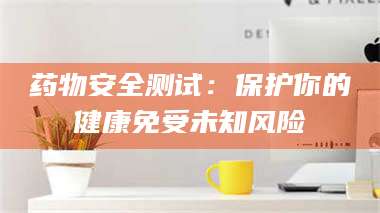 临沂药物安全测试：保护你的健康免受未知风险 第1张