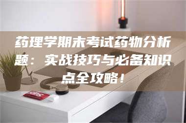 临沂药理学期末考试药物分析题：实战技巧与必备知识点全攻略！ 第1张