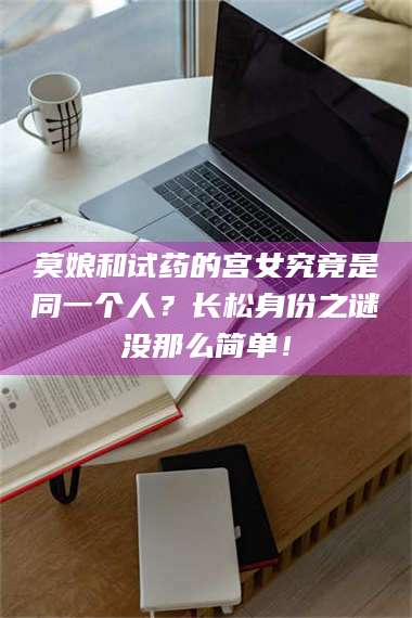 临沂莫娘和试药的宫女究竟是同一个人？长松身份之谜没那么简单！ 第1张