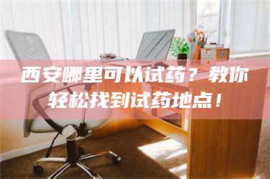 临沂西安哪里可以试药？教你轻松找到试药地点！ 第1张