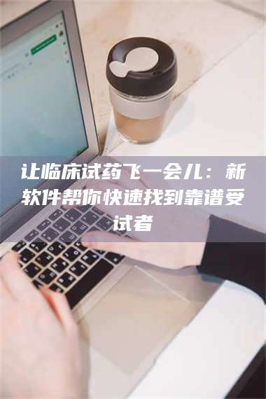 临沂让临床试药飞一会儿：新软件帮你快速找到靠谱受试者 第1张