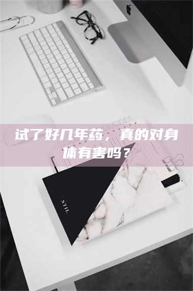 临沂试了好几年药，真的对身体有害吗？ 第1张