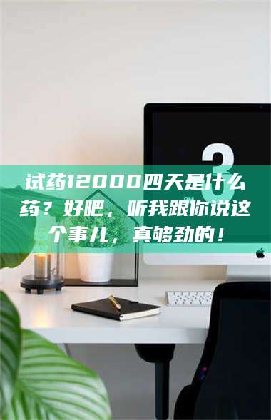 临沂试药12000四天是什么药？好吧，听我跟你说这个事儿，真够劲的！ 第1张