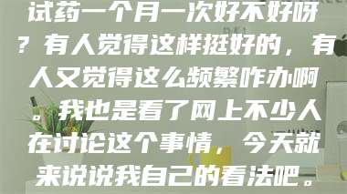临沂试药一个月一次好不好呀？有人觉得这样挺好的，有人又觉得这么频繁咋办啊。我也是看了网上不少人在讨论这个事情，今天就来说说我自己的看法吧。 第1张