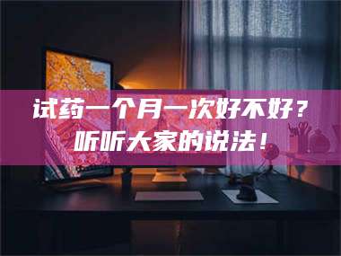 临沂试药一个月一次好不好？听听大家的说法！ 第1张