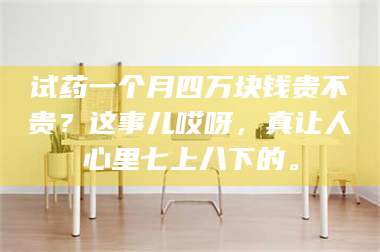 临沂试药一个月四万块钱贵不贵？这事儿哎呀，真让人心里七上八下的。 第1张