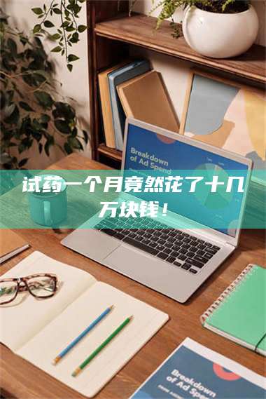 临沂试药一个月竟然花了十几万块钱！ 第1张