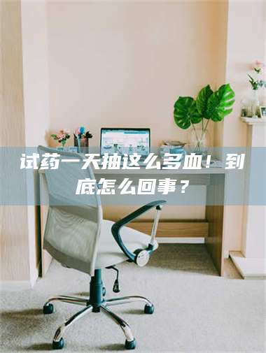 临沂试药一天抽这么多血！到底怎么回事？ 第1张