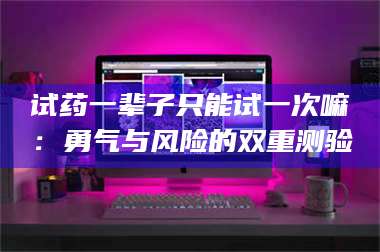 临沂试药一辈子只能试一次嘛：勇气与风险的双重测验 第1张