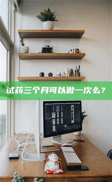 临沂试药三个月可以做一次么？ 第1张