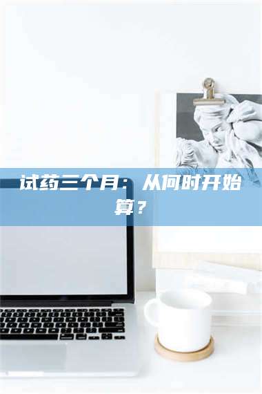 临沂试药三个月：从何时开始算？ 第1张