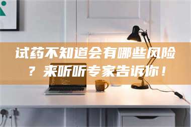 临沂试药不知道会有哪些风险？来听听专家告诉你！ 第1张