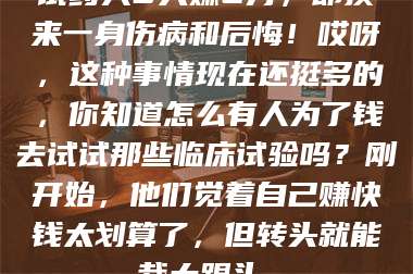 临沂试药人5天赚2万，却换来一身伤病和后悔！哎呀，这种事情现在还挺多的，你知道怎么有人为了钱去试试那些临床试验吗？刚开始，他们觉着自己赚快钱太划算了，但转头就能栽大跟头。 第1张
