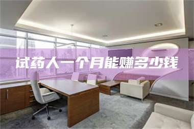 临沂试药人一个月能赚多少钱 第1张