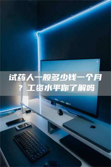 临沂试药人一般多少钱一个月？工资水平你了解吗 第1张