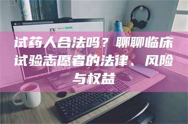 临沂试药人合法吗？聊聊临床试验志愿者的法律、风险与权益 第1张