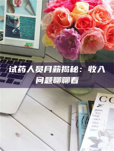 临沂试药人员月薪揭秘：收入问题聊聊看 第1张